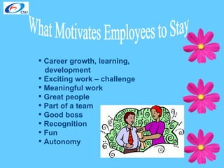 What Motivates Employees to Stay Career growth, learning,  development Exciting work – challenge Meaningful work Great people Part of a team Good boss Recognition Fun Autonomy 