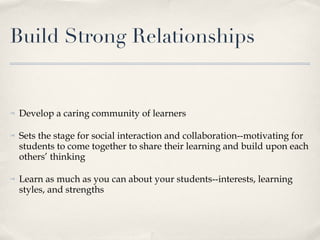Build Strong Relationships Develop a caring community of learners Sets the stage for social interaction and collaboration--motivating for students to come together to share their learning and build upon each others’ thinking Learn as much as you can about your students--interests, learning styles, and strengths 