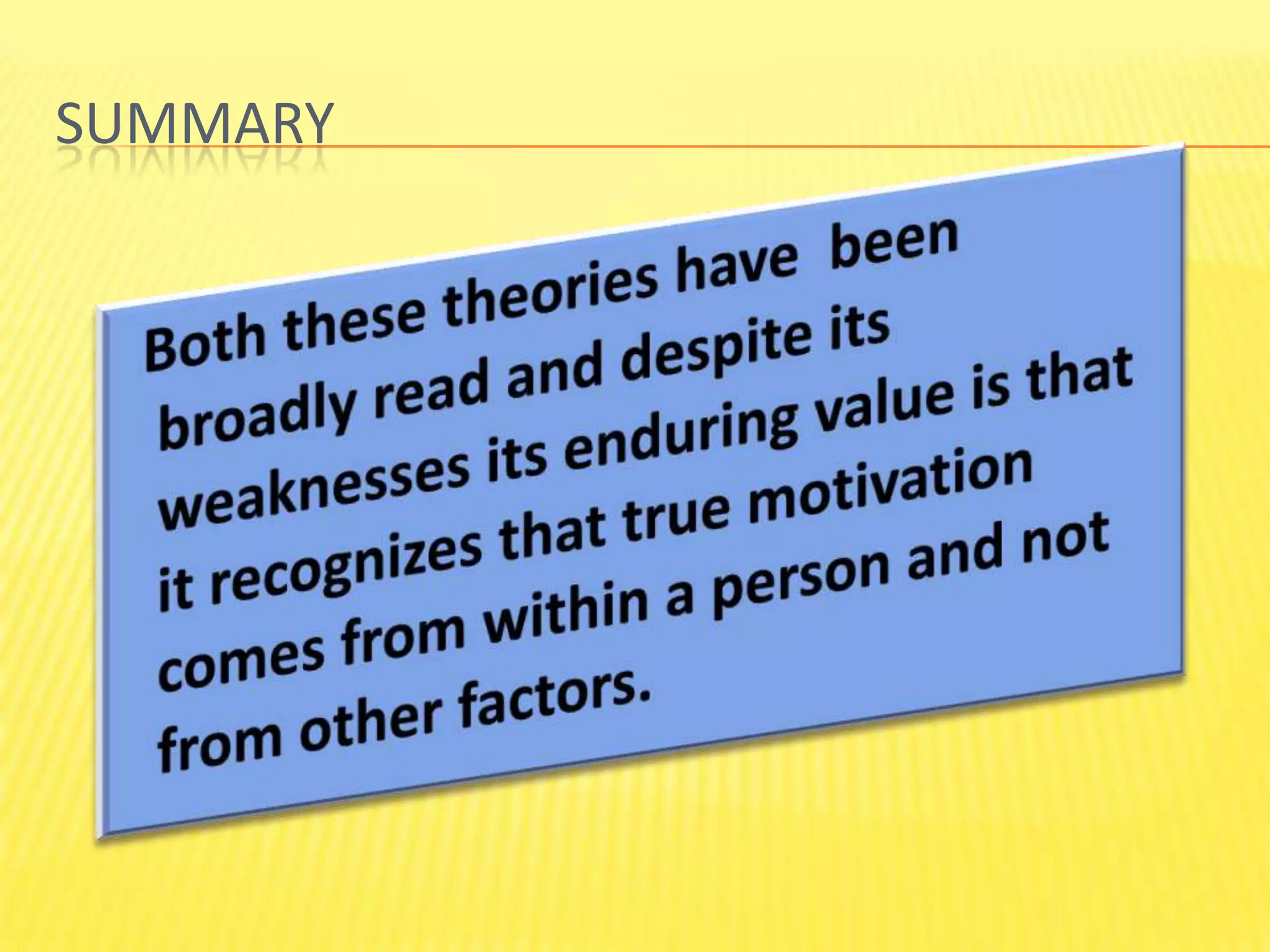 Summary  Both these theories have  been broadly read and despite its weaknesses its enduring value is that it recognizes that true motivation comes from within a person and not from other factors.