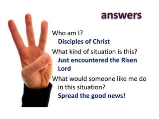 answersWho am I? Disciples of Christ What kind of situation is this? Just encountered the Risen LordWhat would someone like me do in this situation?Spread the good news! 