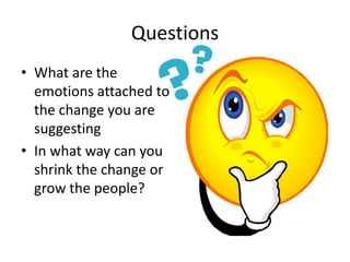 QuestionsWhat are the emotions attached to the change you are suggestingIn what way can you shrink the change or grow the people?