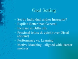 Goal Setting Set by Individual and/or Instructor? Explicit Better than General Increase in Difficulty Proximal (close & quick) over Distal (distant) Performance vs. Learning Motive Matching - aligned with learner motives 
