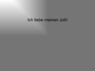 Ich liebe meinen Job! 