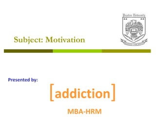 Subject: Motivation [ addiction ] MBA-HRM Presented by: 