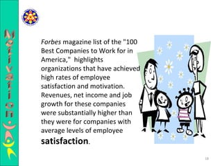 Forbes  magazine list of the "100 Best Companies to Work for in America,"  highlights organizations that have achieved high rates of employee satisfaction and motivation.  Revenues, net income and job growth for these companies were substantially higher than they were for companies with average levels of employee   satisfaction . Motivation 