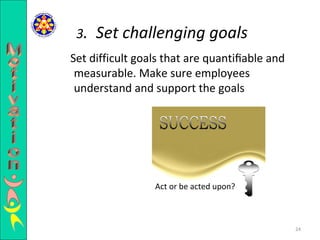 Set difficult goals that are quantiﬁable and measurable. Make sure employees understand and support the goals  3 .  Set challenging goals Act or be acted upon? Motivation 