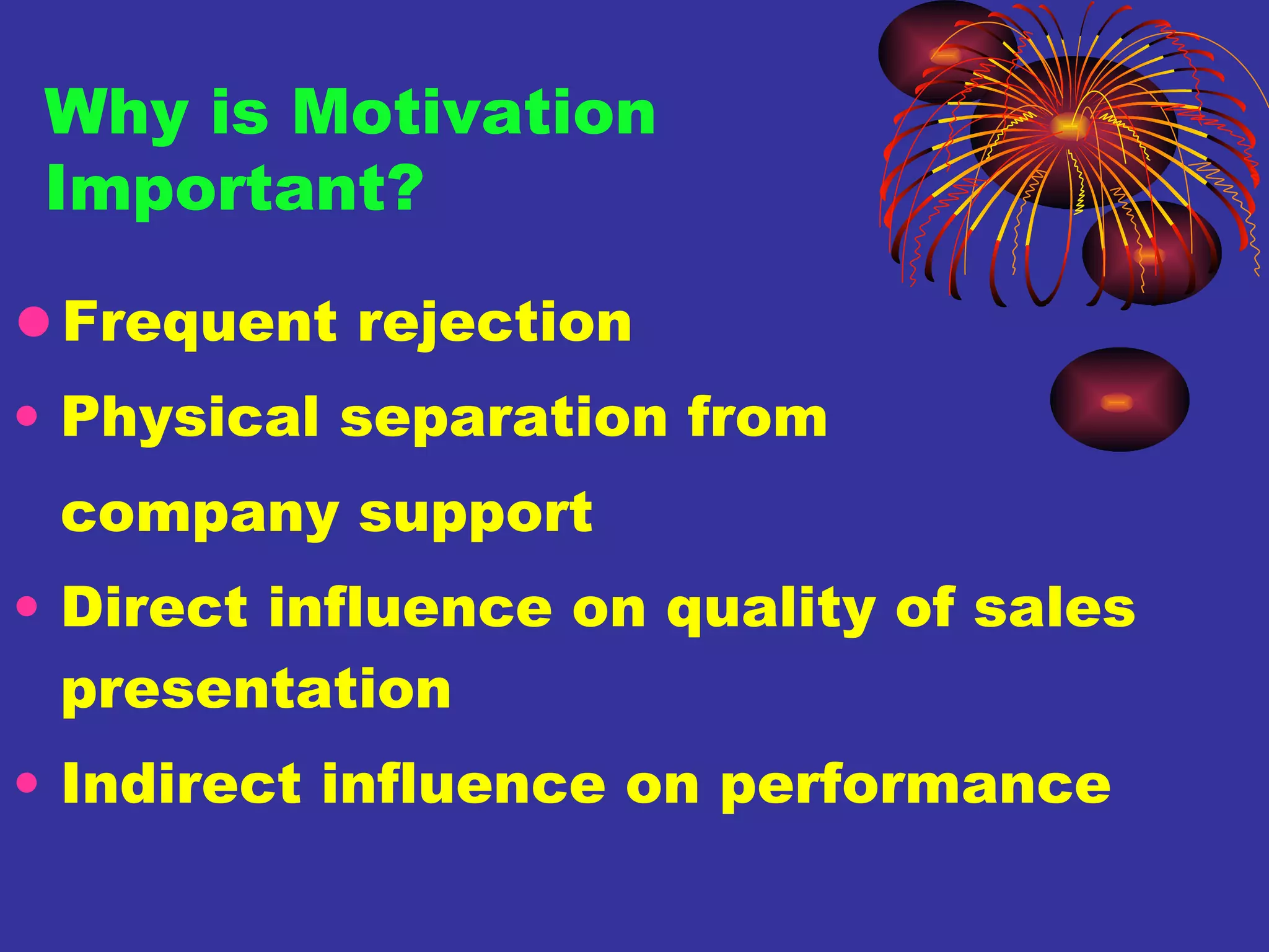 Frequent rejection Physical separation from  company support Direct influence on quality of sales presentation Indirect influence on performance Why is Motivation Important? 