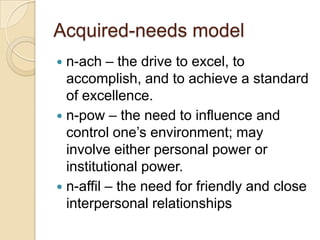 Acquired-needs model
n-ach – the drive to excel, to
accomplish, and to achieve a standard
of excellence.
 n-pow – the nee...
