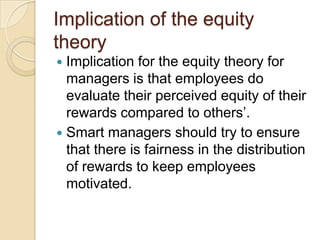Implication of the equity
theory
Implication for the equity theory for
managers is that employees do
evaluate their percei...