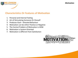 Motivation Characteristics Or Features of Motivation Personal and Internal Feeling Art of Stimulating Someone Or Oneself Produces Goal – Directed Behaviour Motivation can be either Positive or Negative The Central Problem of Motivation is HOW Motivation is System Oriented Motivation is different from Satisfaction 