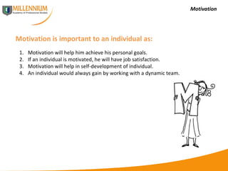 Motivation Motivation is important to an individual as: Motivation will help him achieve his personal goals. If an individual is motivated, he will have job satisfaction. Motivation will help in self-development of individual. An individual would always gain by working with a dynamic team. 