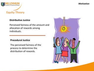 Motivation Equity Theory Distributive Justice Perceived fairness of the amount and allocation of rewards among individuals. Procedural Justice The perceived fairness of the process to determine the distribution of rewards. 