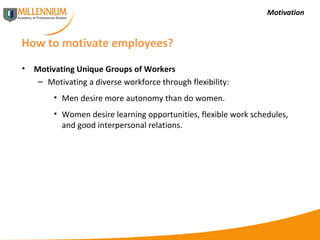 Motivation How to motivate employees? Motivating Unique Groups of Workers Motivating a diverse workforce through flexibility: Men desire more autonomy than do women. Women desire learning opportunities, flexible work schedules, and good interpersonal relations. 