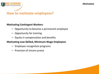 Motivation How to motivate employees? Motivating Contingent Workers Opportunity to become a permanent employee Opportunity for training Equity in compensation and benefits Motivating Low-Skilled, Minimum-Wage Employees Employee recognition programs Provision of sincere praise 