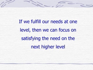 If we fulfill our needs at one
level, then we can focus on
 satisfying the need on the
      next higher level
 