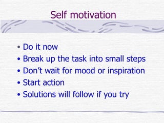 Self motivation


• Do it now
• Break up the task into small steps
• Don’t wait for mood or inspiration
• Start action
• Solutions will follow if you try
 