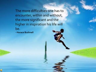 The more difficulties one has to
encounter, within and without,
the more significant and the
higher in inspiration his life will
be.
- Horace Bushnell
 