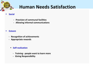 Human Needs Satisfaction
• Social

       - Provision of communal facilities
       - Allowing informal communications


• Esteem

  - Recognition of achievements
  - Appropriate rewards


    • Self-realization

      - Training - people want to learn more
      - Giving Responsibility
 