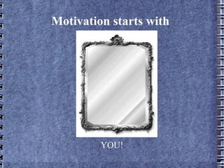 Motivation starts with




         YOU!
 