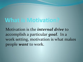 What is Motivation?
Motivation is the internal drive to
accomplish a particular goal. In a
work setting, motivation is what makes
people want to work.

 