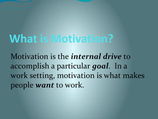 What is Motivation?
Motivation is the internal drive to
accomplish a particular goal. In a
work setting, motivation is what makes
people want to work.
 