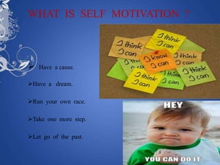 WHAT IS SELF MOTIVATION ?



   Have a cause.

Have a dream.

Run your own race.

Take one more step.

Let go of the past.
 