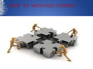 HOW TO MOTIVATE OTHERS ?
 