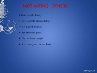 MOTIVATING OTHERS
Treat people kindly .

 Give people responsibility.

 Be a good listener.

 Set stretched goals.

 Get to know people.

 Keep everyone in the know.
 