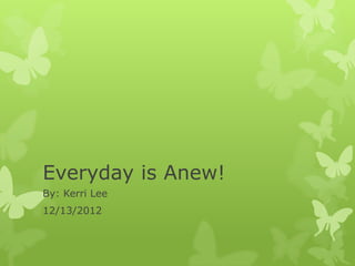 Everyday is Anew!
By: Kerri Lee
12/13/2012
 