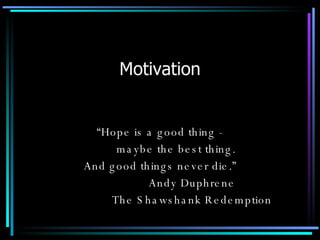 Motivation “ Hope is a good thing - maybe the best thing. And good things never die.” Andy Duphrene The Shawshank Redemption 