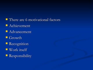 There are 6 motivational factors Achievement Advancement Growth Recognition Work itself Responsibility 