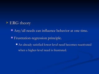 ERG theory Any/all needs can influence behavior at one time. Frustration-regression principle. An already satisfied lower-level need becomes reactivated when a higher-level need is frustrated. 