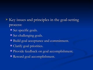 Key issues and principles in the goal-setting process: Set specific goals. Set challenging goals. Build goal acceptance and commitment. Clarify goal priorities. Provide feedback on goal accomplishment. Reward goal accomplishment. 