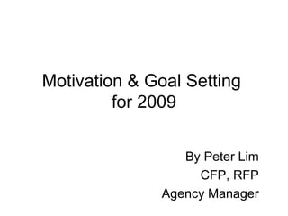 Motivation & Goal Setting  for 2009 By Peter Lim CFP, RFP Agency Manager 