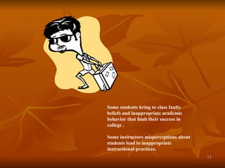 Some students bring to class faulty beliefs and inappropriate academic behavior that limit their success in college  , Some instructors misperceptions about students lead to inappropriate instructional practices. 