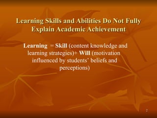 Learning Skills and Abilities Do Not Fully Explain Academic Achievement Learning   =  Skill  (content knowledge and learning strategies)+  Will  (motivation  influenced by students’ beliefs and perceptions) 