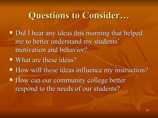 Questions to Consider… Did I hear any ideas this morning that helped me to better understand my students’ motivation and behavior?  What are these ideas? How will these ideas influence my instruction? How can our community college better respond to the needs of our students? 