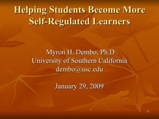 Helping Students Become More Self-Regulated Learners Myron H. Dembo, Ph.D University of Southern California [email_address] January 29, 2009 