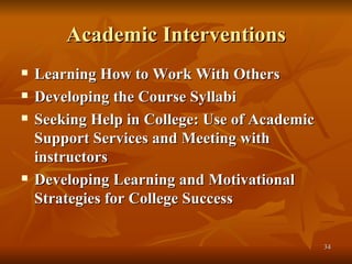 Academic Interventions Learning How to Work With Others Developing the Course Syllabi Seeking Help in College: Use of Academic Support Services and Meeting with instructors Developing Learning and Motivational Strategies for College Success 