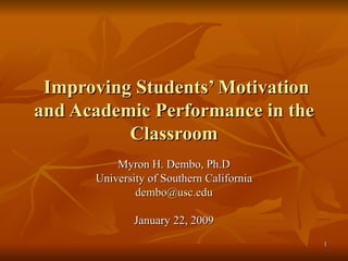 Improving Students’ Motivation and Academic Performance in the Classroom   Myron H. Dembo, Ph.D University of Southern California [email_address] January 22, 2009 