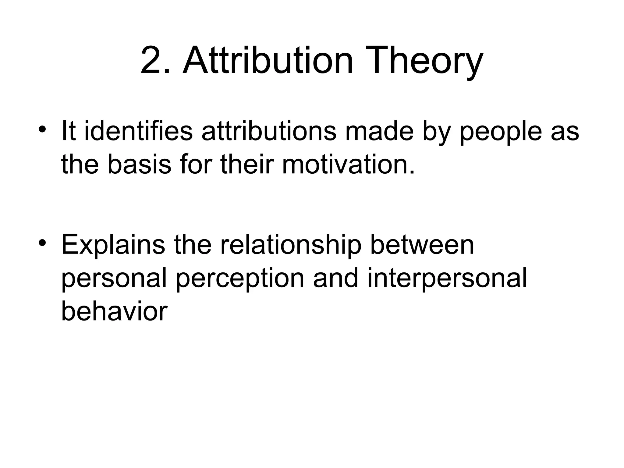2. Attribution Theory It identifies attributions made by people as the basis for their motivation. Explains the relationship between personal perception and interpersonal behavior 