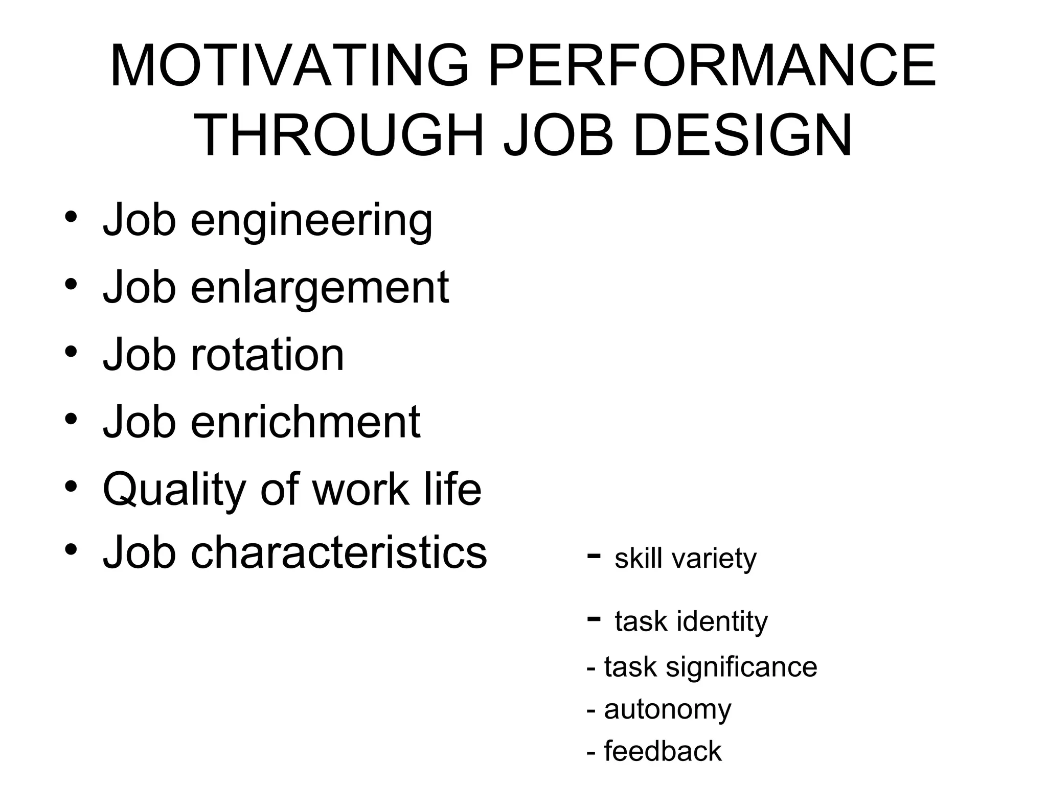 MOTIVATING PERFORMANCE THROUGH JOB DESIGN Job engineering Job enlargement Job rotation Job enrichment Quality of work life Job characteristics -  skill variety -  task identity - task significance - autonomy - feedback 