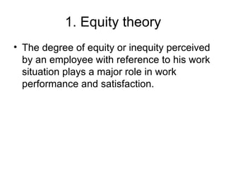 1. Equity theory The degree of equity or inequity perceived by an employee with reference to his work situation plays a major role in work performance and satisfaction. 