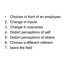 Choices in front of an employee: Change in inputs Change in outcomes Distort perceptions of self Distort perceptions of others Choose a different referent leave the field 