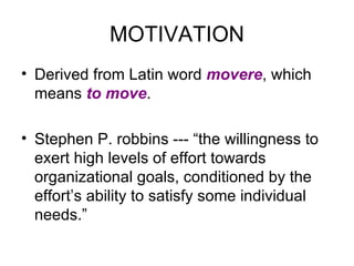 MOTIVATION Derived from Latin word  movere , which means  to move . Stephen P. robbins --- “the willingness to exert high levels of effort towards organizational goals, conditioned by the effort’s ability to satisfy some individual needs.” 