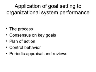 Application of goal setting to organizational system performance The process Consensus on key goals Plan of action Control behavior Periodic appraisal and reviews 