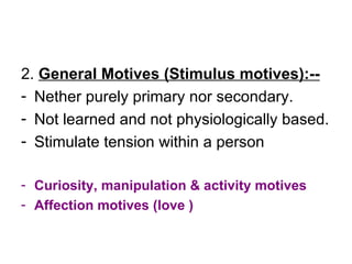 2.  General Motives (Stimulus motives):-- Nether purely primary nor secondary. Not learned and not physiologically based. Stimulate tension within a person Curiosity, manipulation & activity motives Affection motives (love ) 