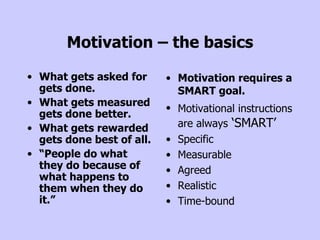 Motivation – the basics <ul><li>What gets asked for gets done. </li></ul><ul><li>What gets measured gets done better. </li...