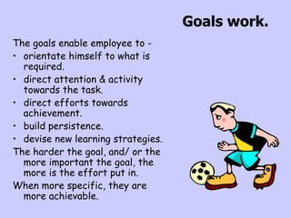 Goals work. <ul><li>The goals enable employee to - </li></ul><ul><li>orientate himself to what is required. </li></ul><ul>...
