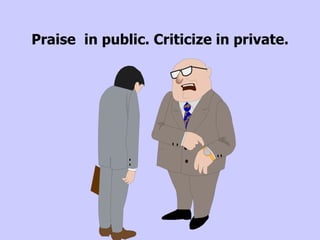 Praise   in public. Criticize in private. 
